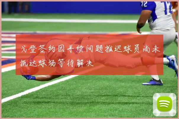 戈登签约因手续问题推迟球员尚未抵达球场等待解决