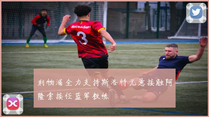 利物浦全力支持斯洛特无意接触阿隆索接任蓝军教练