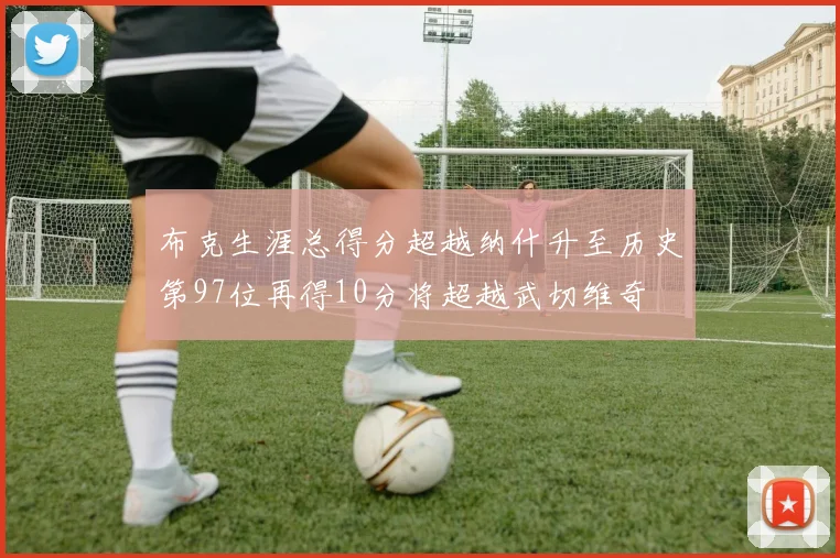 布克生涯总得分超越纳什升至历史第97位再得10分将超越武切维奇