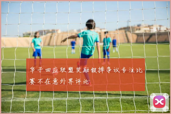 华子回应联盟奖励假摔争议专注比赛不在意外界评论