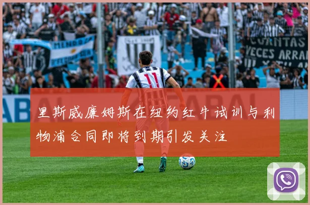 里斯威廉姆斯在纽约红牛试训与利物浦合同即将到期引发关注