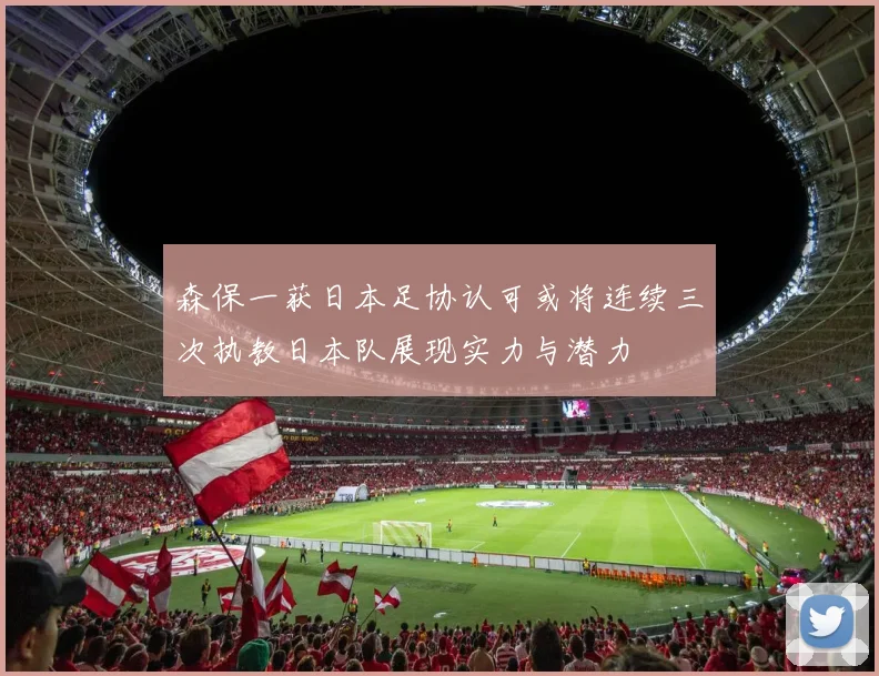 森保一获日本足协认可或将连续三次执教日本队展现实力与潜力