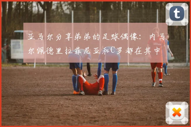 亚马尔分享弟弟的足球偶像：内马尔佩德里拉菲尼亚和C罗都在其中