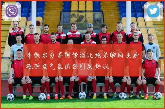 李凯尔分享阿努诺比绝杀瞬间麦迪逊现场气氛热烈引发热议