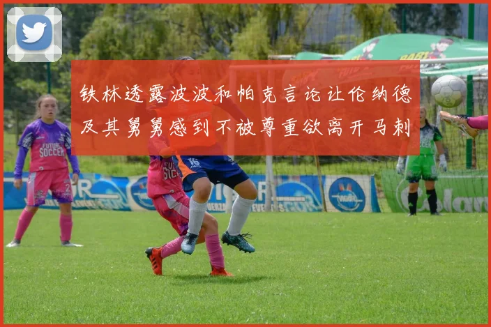 铁林透露波波和帕克言论让伦纳德及其舅舅感到不被尊重欲离开马刺