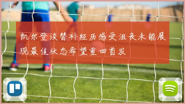 凯尔登谈替补经历感受沮丧未能展现最佳状态希望重回首发