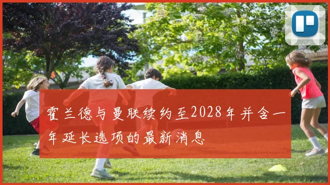 霍兰德与曼联续约至2028年并含一年延长选项的最新消息