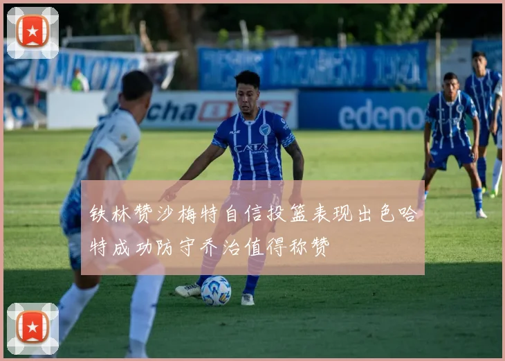 铁林赞沙梅特自信投篮表现出色哈特成功防守乔治值得称赞