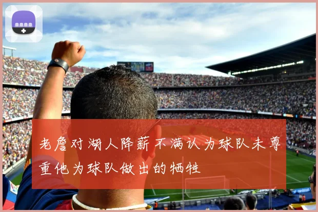 老詹对湖人降薪不满认为球队未尊重他为球队做出的牺牲