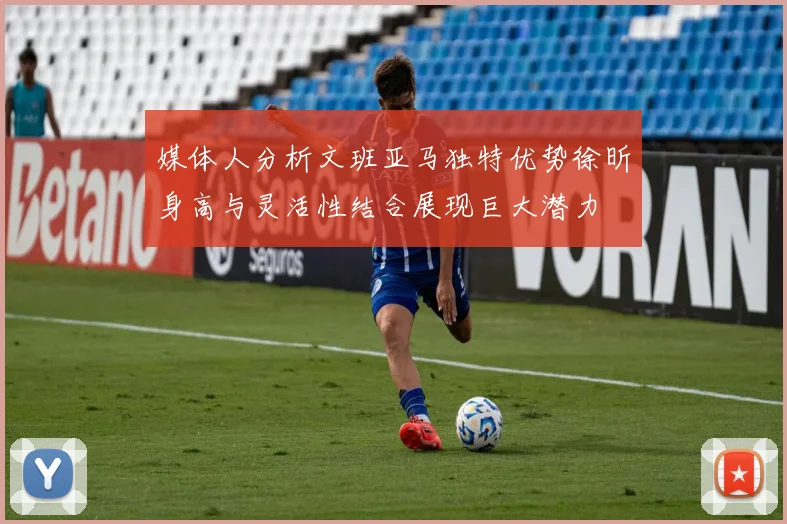 媒体人分析文班亚马独特优势徐昕身高与灵活性结合展现巨大潜力