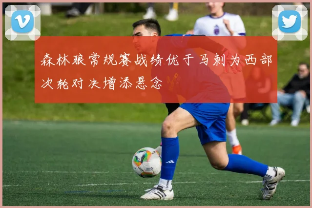 森林狼常规赛战绩优于马刺为西部次轮对决增添悬念