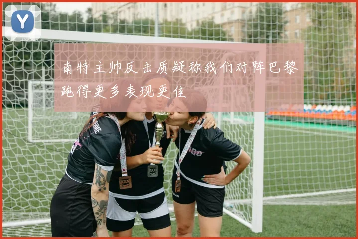 南特主帅反击质疑称我们对阵巴黎跑得更多表现更佳