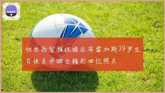 切尔西官推祝福法布雷加斯39岁生日快乐并晒出精彩回忆照片