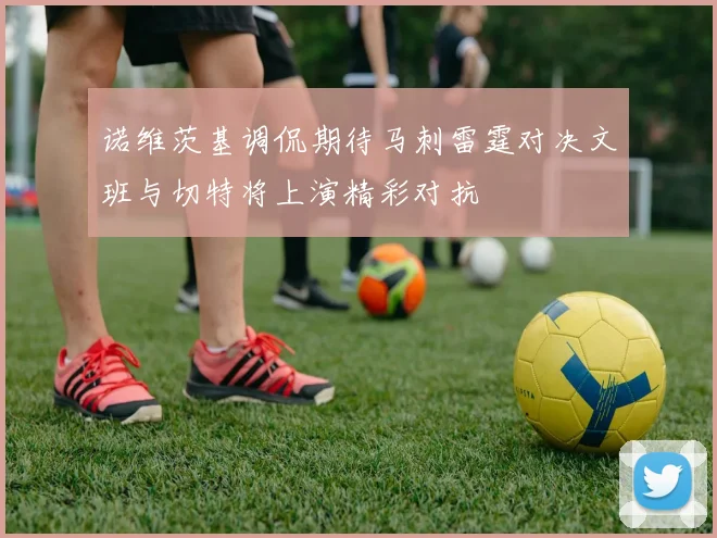 诺维茨基调侃期待马刺雷霆对决文班与切特将上演精彩对抗