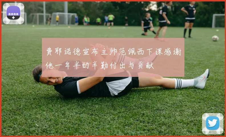 费耶诺德宣布主帅范佩西下课感谢他一年半的辛勤付出与贡献