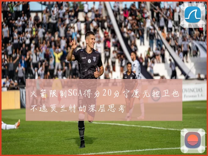 火箭限制SGA得分20分宁愿无控卫也不选莫兰特的深层思考