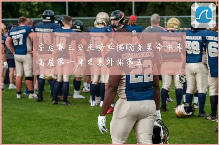 季后赛三分王榜单揭晓克莱命中率高居第一库里意外排第五