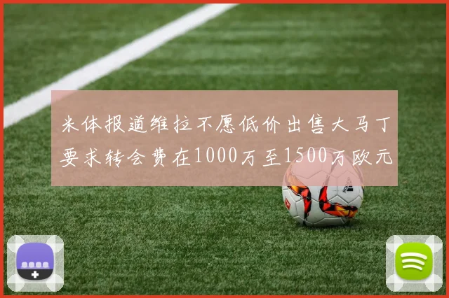 米体报道维拉不愿低价出售大马丁要求转会费在1000万至1500万欧元之间